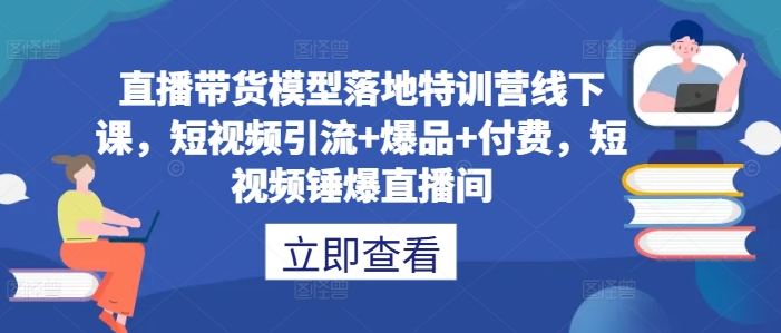 直播带货模型落地特训营线下课，​短视频引流+爆品+付费，短视频锤爆直播间-谷进海小站