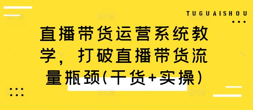 直播带货运营系统教学，打破直播带货流量瓶颈(干货+实操)-谷进海小站