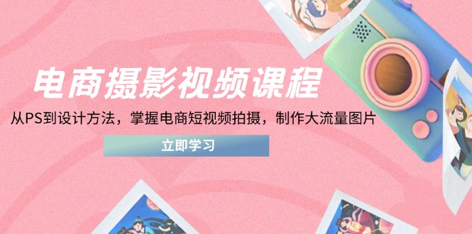 电商摄影视频课程，从PS到设计方法，掌握电商短视频拍摄，制作大流量图片-谷进海小站