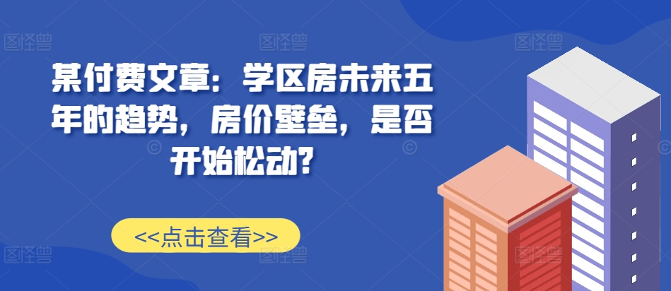 某付费文章：学区房未来五年的趋势，房价壁垒，是否开始松动?-谷进海小站