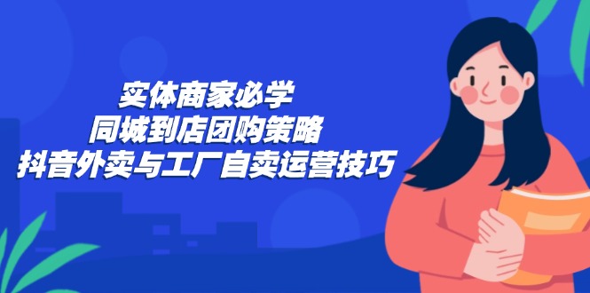 实体商家必学：同城到店团购策略：抖音外卖与工厂自卖运营技巧-谷进海小站