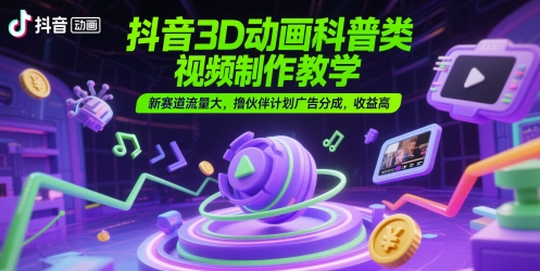 抖音3D动画科普类视频制作教学，新赛道流量大，撸伙伴计划广告分成，收益高-谷进海小站