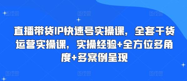 直播带货IP快速号实操课，全套干货运营实操课，实操经验+全方位多角度+多案例呈现-谷进海小站