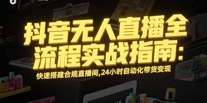 抖音无人直播全流程实战指南：快速搭建合规直播间，24小时自动化带货变现-谷进海小站