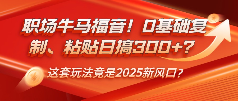 职场牛马福音！0基础复制、粘贴日搞300+？这套玩法竟是2025新风口？-谷进海小站