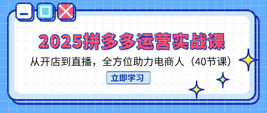 2025拼多多运营实战课，从开店到直播，全方位助力电商人(40节课-谷进海小站