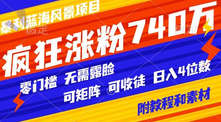 暴利蓝海风景项目疯狂涨粉740w，0门槛，无需露脸，可矩阵，可收徒，日入4位数【附教程和素材】-谷进海小站