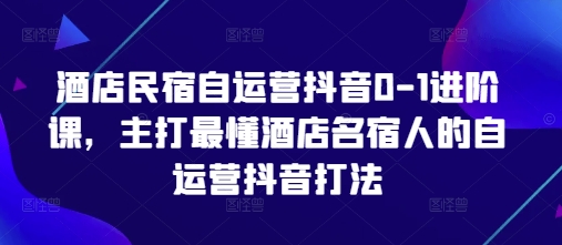 酒店民宿自运营抖音0-1进阶课，主打最懂酒店名宿人的自运营抖音打法-谷进海小站