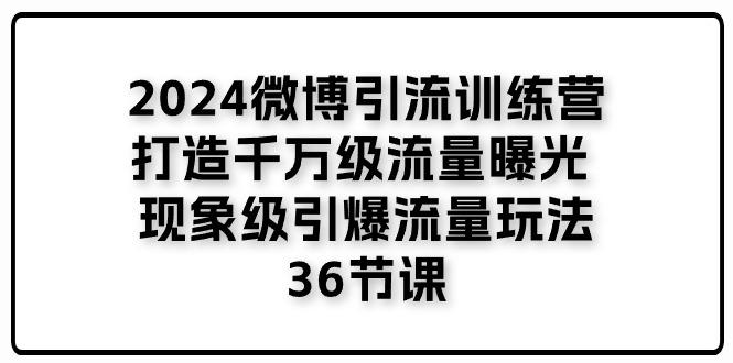 2024微博引流训练营「打造千万级流量曝光 现象级引爆流量玩法」36节课-谷进海小站