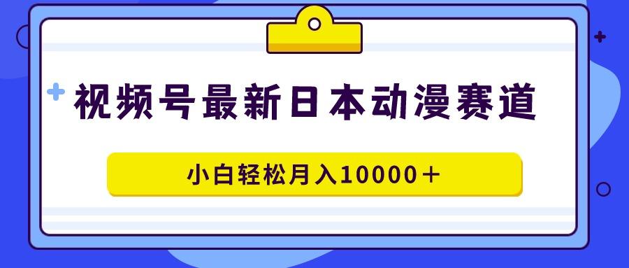 视频号日本动漫蓝海赛道，100%原创，小白轻松月入10000＋-谷进海小站