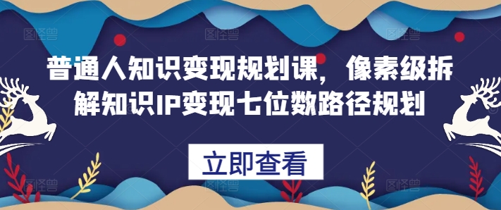 普通人知识变现规划课，像素级拆解知识IP变现七位数路径规划-谷进海小站