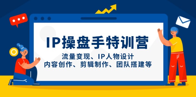 IP操盘手特训营，流量变现、IP人物设计、内容创作、剪辑制作、团队搭建等-谷进海小站