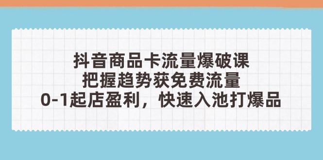 抖音商品卡流量爆破课：把握趋势获免费流量，0-1起店盈利，快速入池打爆品-谷进海小站