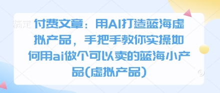 付费文章：用AI打造蓝海虚拟产品，手把手教你实操如何用ai做个可以卖的蓝海小产品(虚拟产品)-谷进海小站