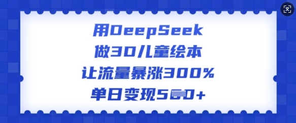 用DeepSeek做3D儿童绘本，让流量暴涨300%，单日变现多张-谷进海小站