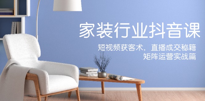 家装抖音课：短视频获客术，直播成交秘籍，矩阵运营实战篇-谷进海小站