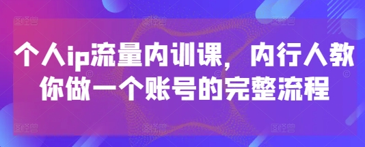 个人ip流量内训课，内行人教你做一个账号的完整流程-谷进海小站