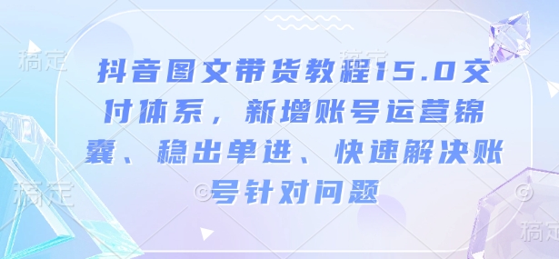 抖音图文带货教程15.0交付体系，新增账号运营锦囊、稳出单进、快速解决账号针对问题-谷进海小站