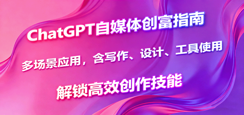ChatGPT自媒体创富指南，多场景应用，含写作、设计、工具使用，解锁高效创作技能-谷进海小站