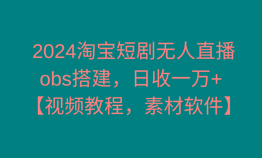 2024淘宝短剧无人直播3.0，obs搭建，日收一万+，【视频教程，附素材软件】-谷进海小站