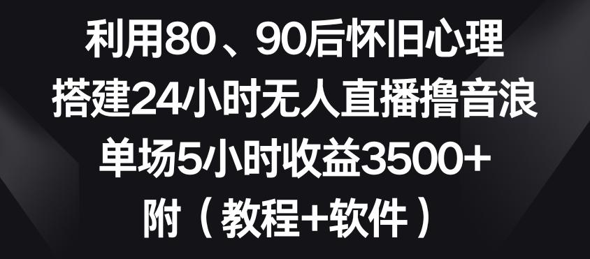 利用80、90后怀旧心理，搭建24小时无人直播撸音浪，单场5小时收益3500+(教程+软件)【揭秘】-谷进海小站
