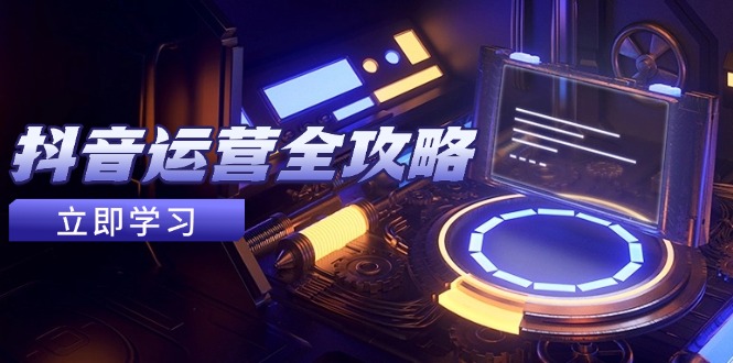 抖音运营全攻略，账号包装养号技巧，情感增粉视频搬运，实现快速变现-谷进海小站