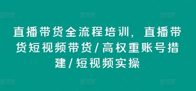直播带货全流程培训，直播带货短视频带货/高权重账号措建/短视频实操-谷进海小站