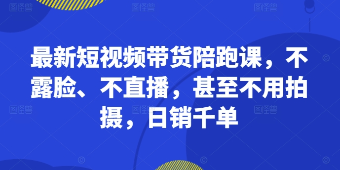 最新短视频带货陪跑课，不露脸、不直播，甚至不用拍摄，日销千单-谷进海小站