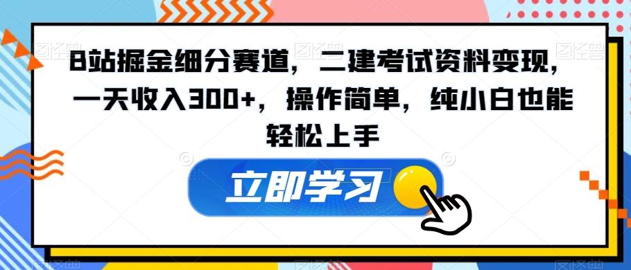 B站掘金细分赛道，二建考试资料变现，一天收入300+，操作简单，纯小白也能轻松上手-谷进海小站