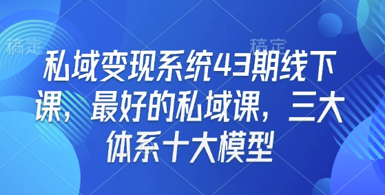 私域变现系统43期线下课，最好的私域课，三大体系十大模型-谷进海小站