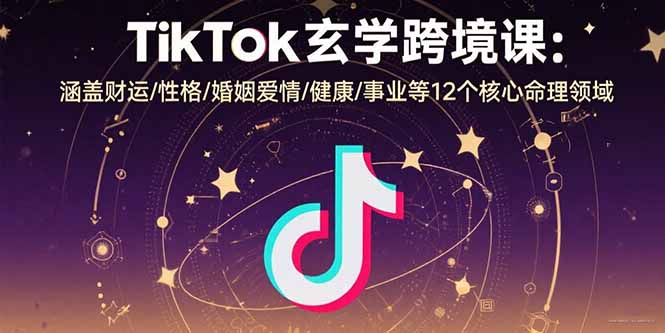 TikTok玄学跨境课：涵盖财运/性格/婚姻爱情/健康/事业等12个核心命理领域-谷进海小站
