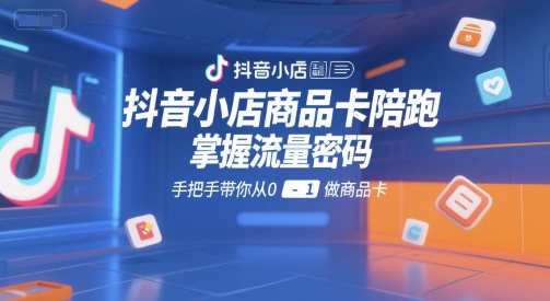抖音小店商品卡陪跑，掌握流量密码，手把手带你从0-1做商品卡-谷进海小站