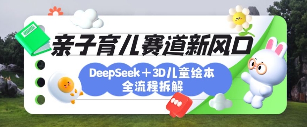 育儿赛道新风口：DeepSeek+3D绘本全流程拆解，月涨粉上W，还能培养亲子创造力-谷进海小站