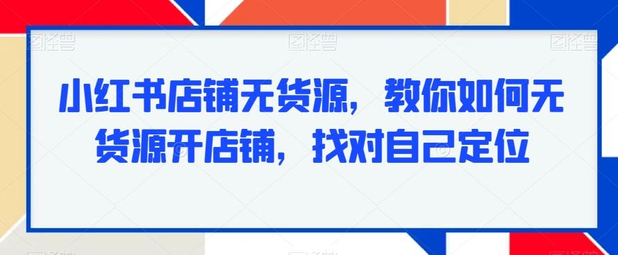 小红书店铺无货源，教你如何无货源开店铺，找对自己定位-谷进海小站