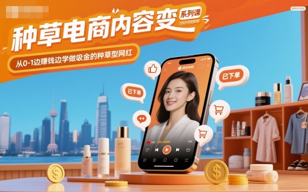 种草电商内容变现系列课，从0-1边賺钱边学做吸金的种草型网红-谷进海小站