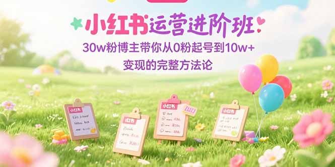 小红书运营进阶班：30w粉博主带你从0粉起号到10w+变现的完整方法论-谷进海小站
