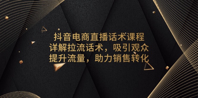 抖音电商直播话术课程，详解拉流话术，吸引观众，提升流量，助力销售转化-谷进海小站