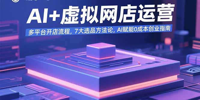 AI+虚拟网店运营：多平台开店流程，7大选品方法论，AI赋能0成本创业指南-谷进海小站