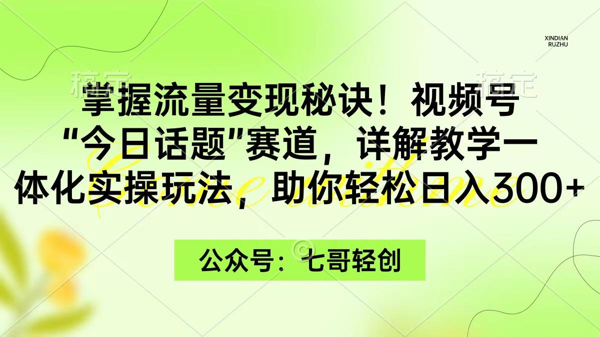 (9437期)掌握流量变现秘诀！视频号“今日话题”赛道，一体化实操玩法，助你日入300+-谷进海小站