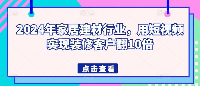 2024年家居建材行业，用短视频实现装修客户翻10倍-谷进海小站