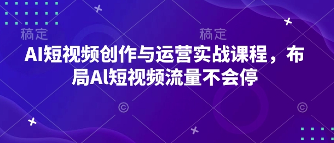 AI短视频创作与运营实战课程，布局Al短视频流量不会停-谷进海小站