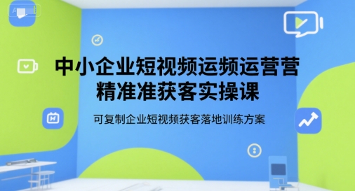 中小企业短视频运营精准获客实操课，可复制企业短视频获客落地训练方案-谷进海小站