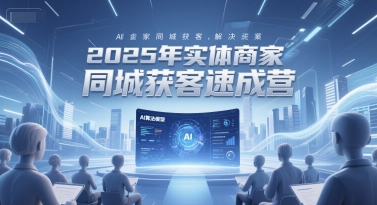 2025年实体商家同城获客速成营，同城企业AI获客全域解决方案-谷进海小站