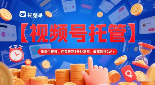 【视频号托管 】我提供视频，你每天花5分钟发布，最高躺挣2W+【揭秘】-谷进海小站