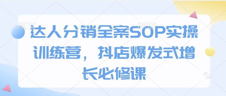 达人分销全案SOP实操训练营，抖店爆发式增长必修课-谷进海小站