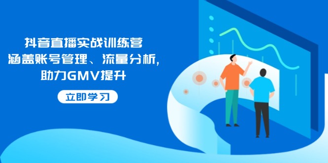抖音直播实战训练营：涵盖账号管理、流量分析, 助力GMV提升-谷进海小站