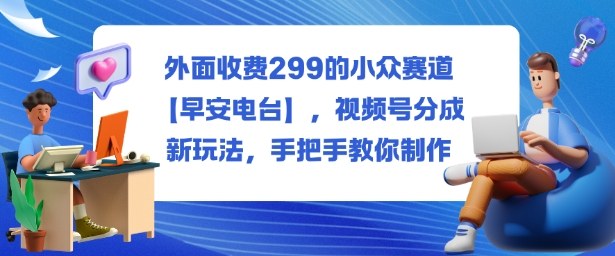 外面收费299的小众赛道【早安电台】，视频号分成新玩法，手把手教你制作-谷进海小站