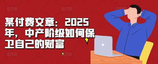 某付费文章：2025年，中产阶级如何保卫自己的财富-谷进海小站