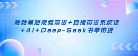 视频号短视频带货+直播带货系统课+AI+Deep-Seek书单带货-谷进海小站