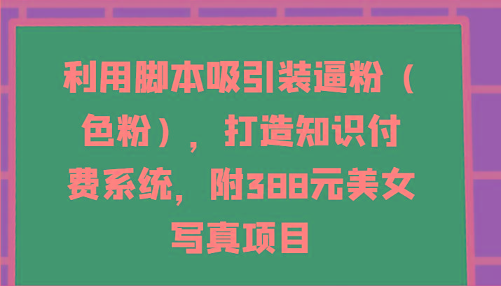 利用脚本吸引装逼粉(色粉)，打造知识付费系统，附388元美女写真项目-谷进海小站
